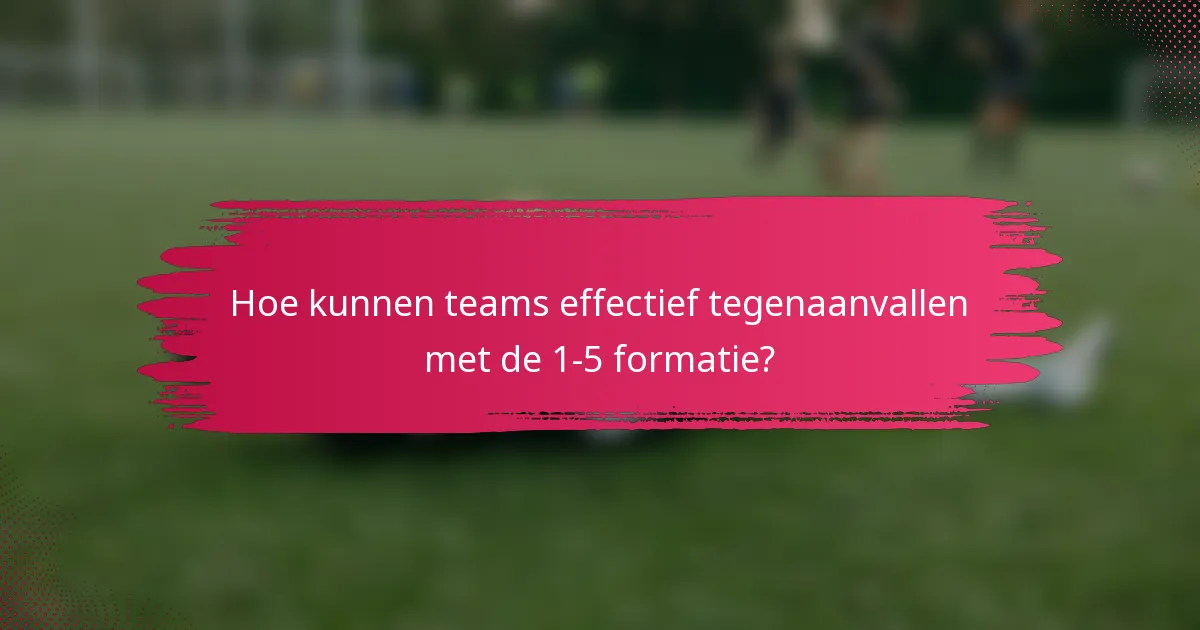 Hoe kunnen teams effectief tegenaanvallen met de 1-5 formatie?
