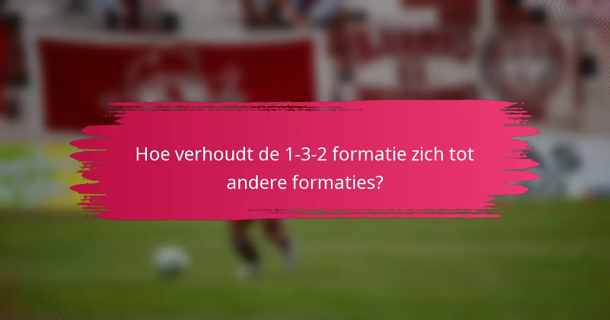 Hoe verhoudt de 1-3-2 formatie zich tot andere formaties?