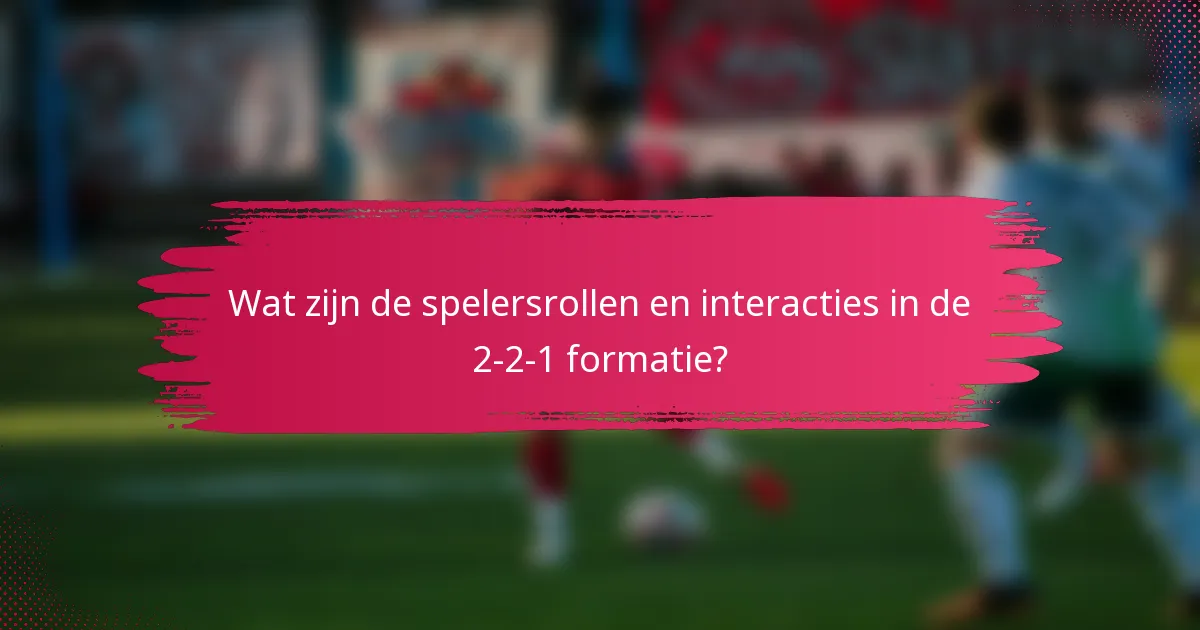 Wat zijn de spelersrollen en interacties in de 2-2-1 formatie?