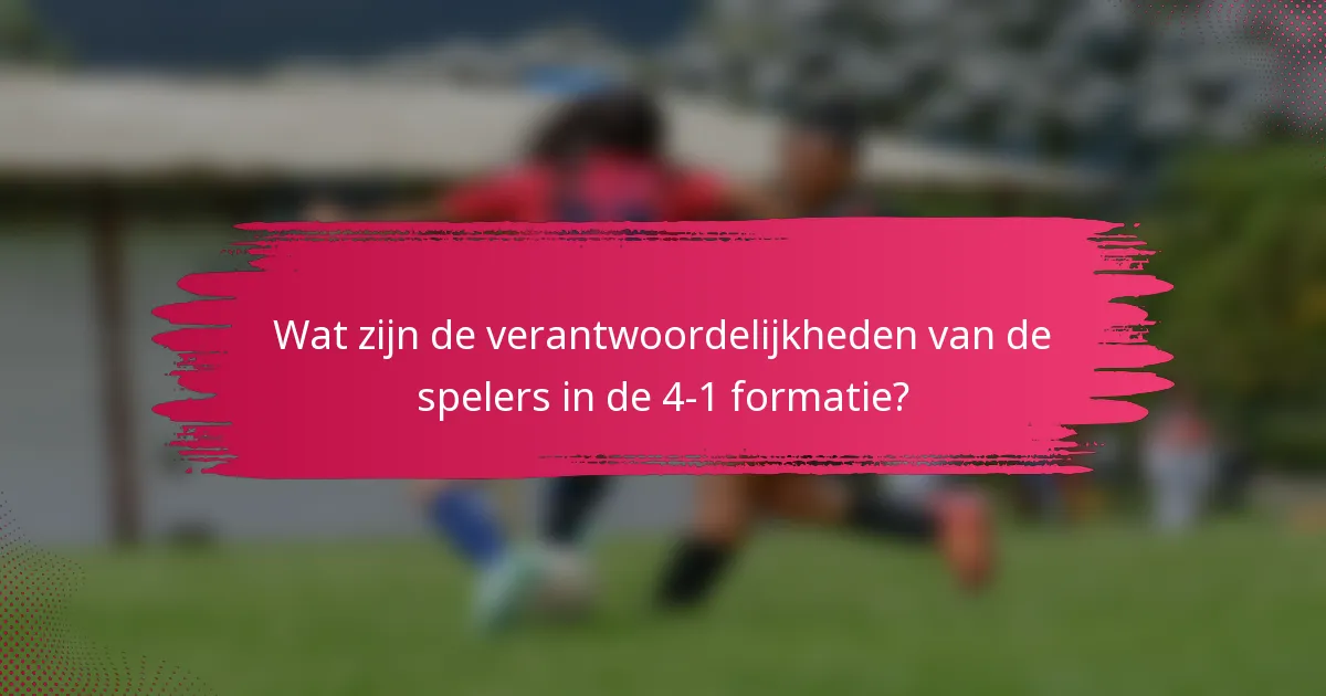 Wat zijn de verantwoordelijkheden van de spelers in de 4-1 formatie?