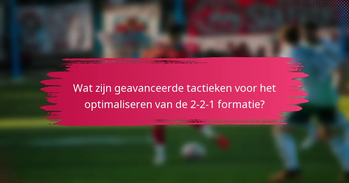 Wat zijn geavanceerde tactieken voor het optimaliseren van de 2-2-1 formatie?