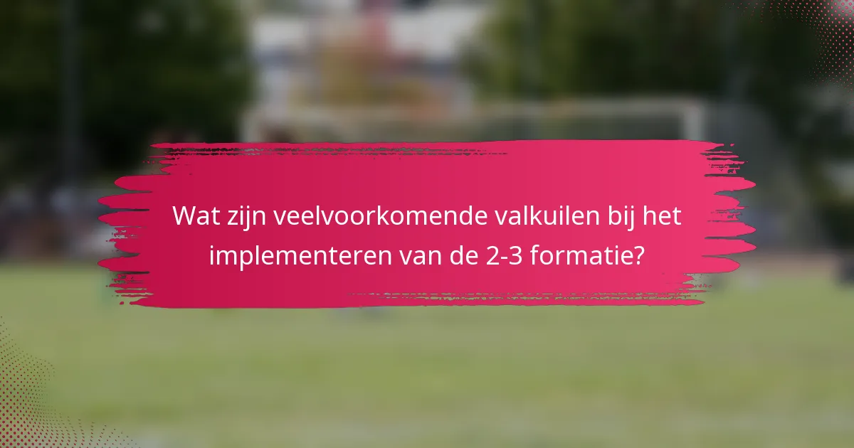 Wat zijn veelvoorkomende valkuilen bij het implementeren van de 2-3 formatie?