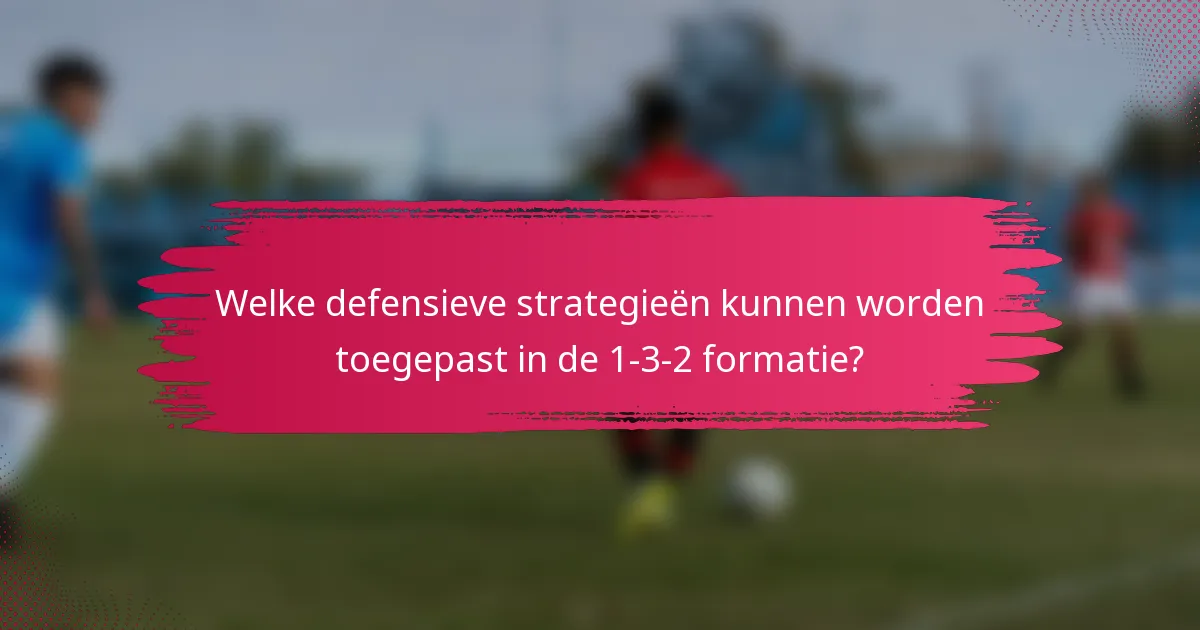 Welke defensieve strategieën kunnen worden toegepast in de 1-3-2 formatie?