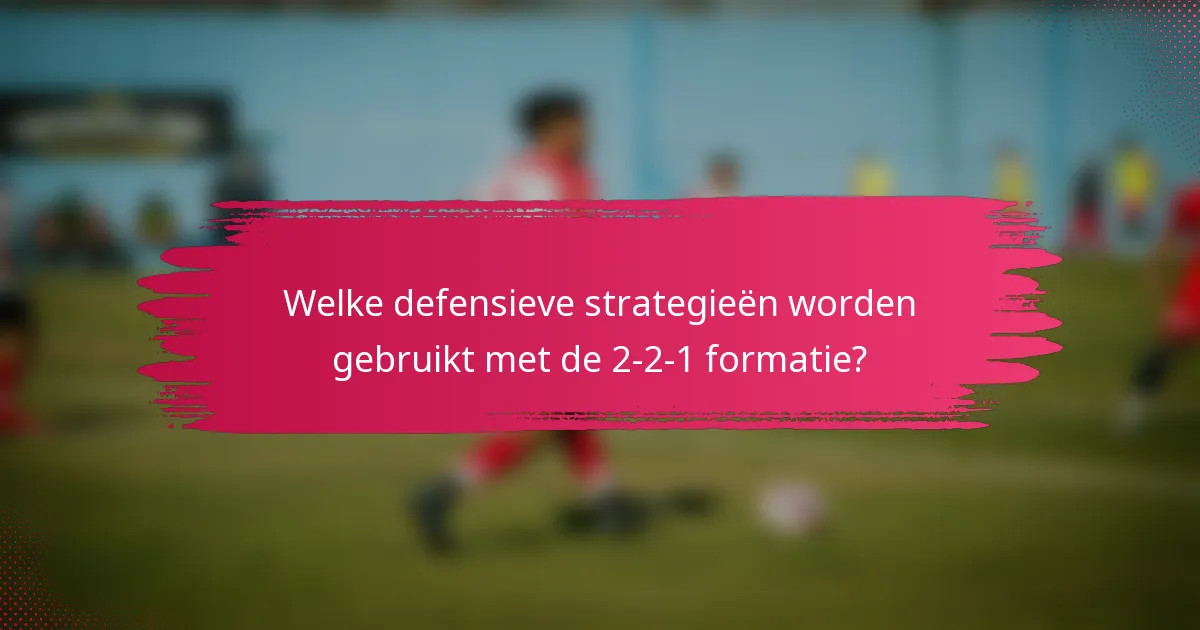 Welke defensieve strategieën worden gebruikt met de 2-2-1 formatie?